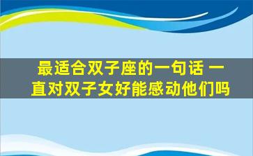 最适合双子座的一句话 一直对双子女好能感动他们吗